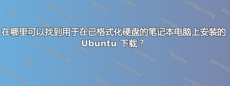 在哪里可以找到用于在已格式化硬盘的笔记本电脑上安装的 Ubuntu 下载？