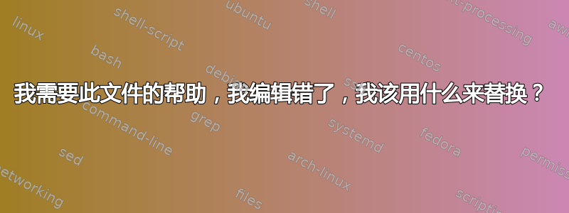 我需要此文件的帮助，我编辑错了，我该用什么来替换？