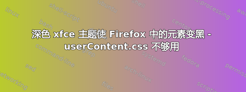 深色 xfce 主题使 Firefox 中的元素变黑 - userContent.css 不够用