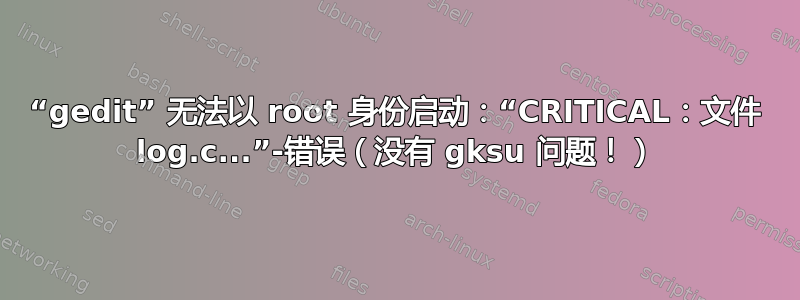 “gedit” 无法以 root 身份启动：“CRITICAL：文件 log.c...”-错误（没有 gksu 问题！）