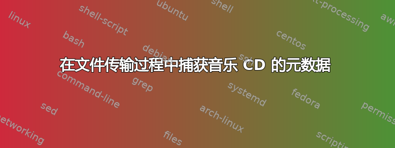 在文件传输过程中捕获音乐 CD 的元数据