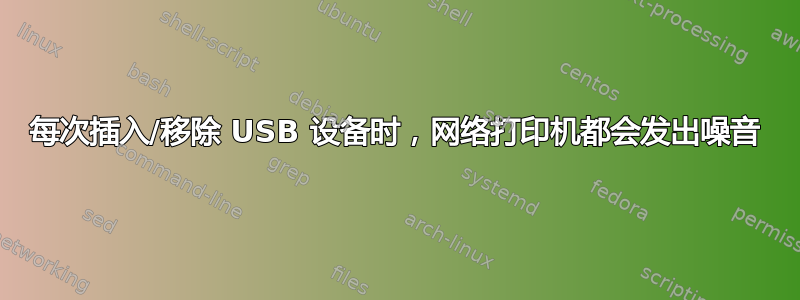 每次插入/移除 USB 设备时，网络打印机都会发出噪音