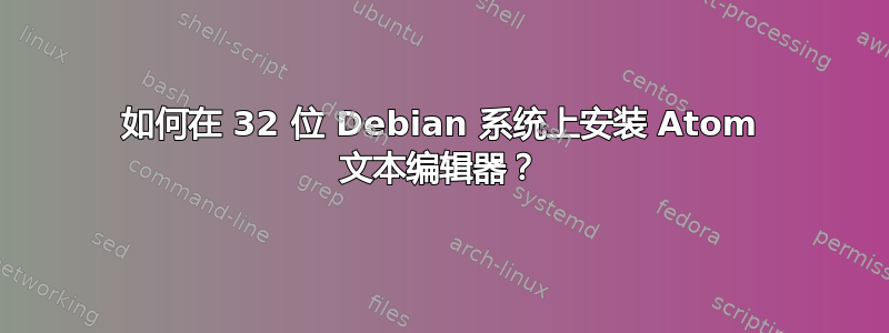 如何在 32 位 Debian 系统上安装 Atom 文本编辑器？