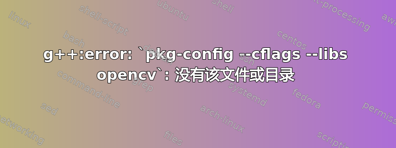 g++:error: `pkg-config --cflags --libs opencv`: 没有该文件或目录