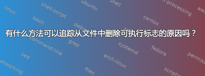 有什么方法可以追踪从文件中删除可执行标志的原因吗？