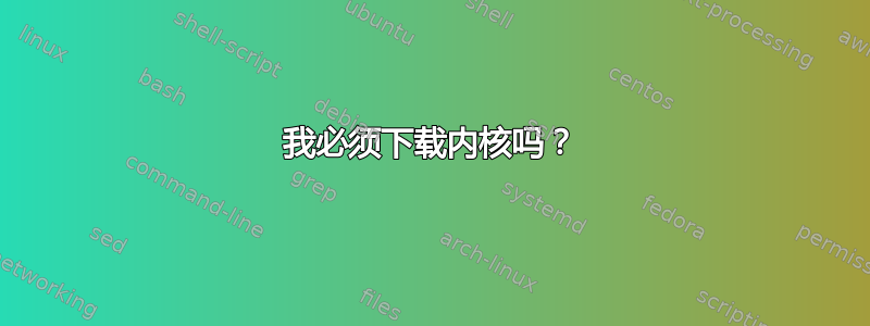 我必须下载内核吗？