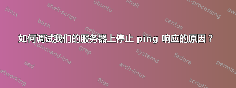 如何调试我们的服务器上停止 ping 响应的原因？