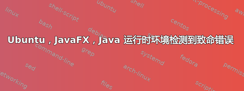 Ubuntu，JavaFX，Java 运行时环境检测到致命错误