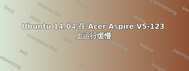 Ubuntu 14.04 在 Acer Aspire V5-123 上运行缓慢