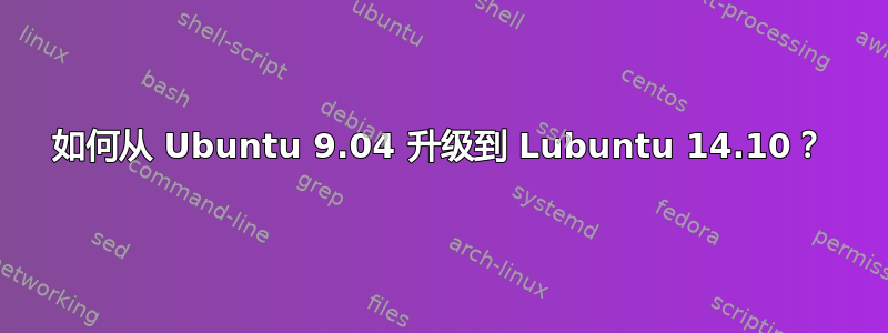 如何从 Ubuntu 9.04 升级到 Lubuntu 14.10？