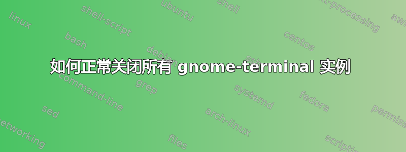 如何正常关闭所有 gnome-terminal 实例