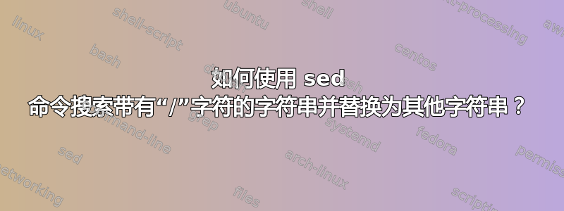 如何使用 sed 命令搜索带有“/”字符的字符串并替换为其他字符串？