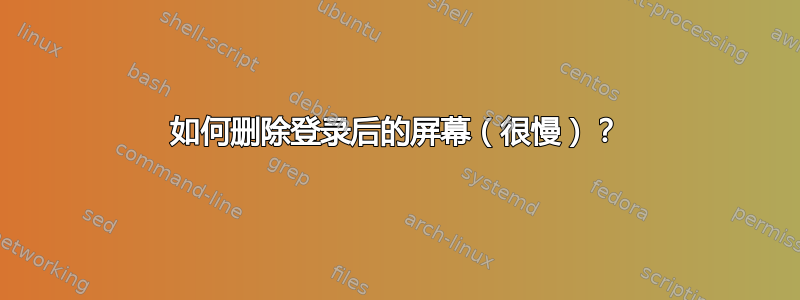 如何删除登录后的屏幕（很慢）？