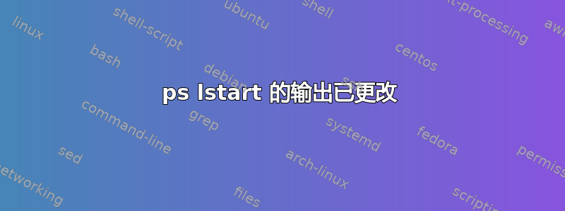 ps lstart 的输出已更改