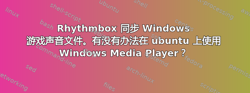 Rhythmbox 同步 Windows 游戏声音文件。有没有办法在 ubuntu 上使用 Windows Media Player？