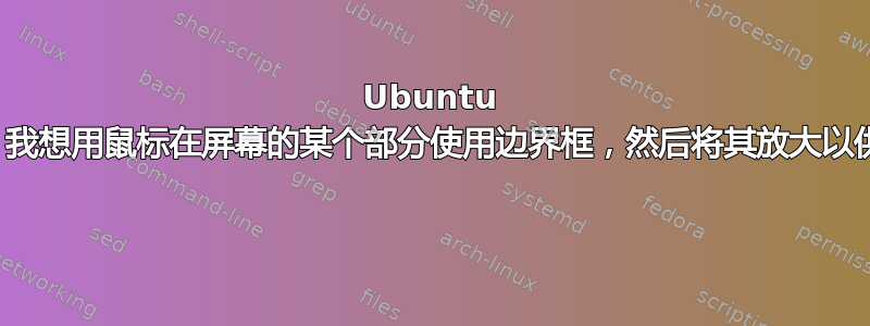 Ubuntu 有放大镜应用吗？我想用鼠标在屏幕的某个部分使用边界框，然后将其放大以供我们的眼睛缩放 