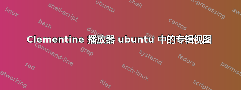 Clementine 播放器 ubuntu 中的专辑视图