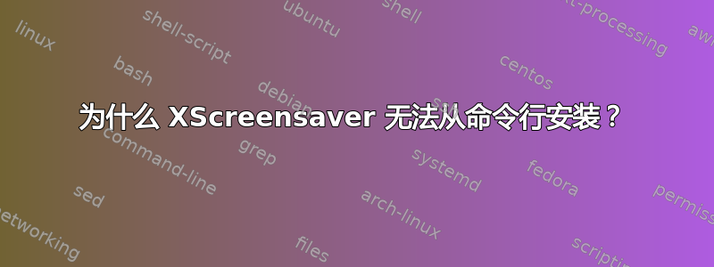 为什么 XScreensaver 无法从命令行安装？