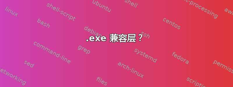 .exe 兼容层？