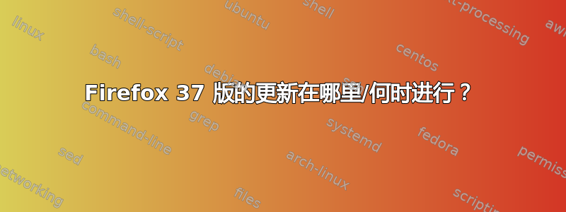 Firefox 37 版的更新在哪里/何时进行？