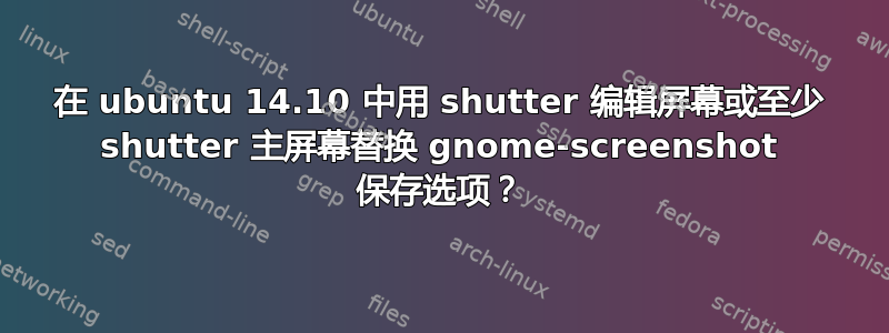 在 ubuntu 14.10 中用 shutter 编辑屏幕或至少 shutter 主屏幕替换 gnome-screenshot 保存选项？