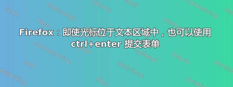 Firefox：即使光标位于文本区域中，也可以使用 ctrl+enter 提交表单