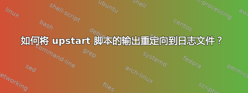 如何将 upstart 脚本的输出重定向到日志文件？