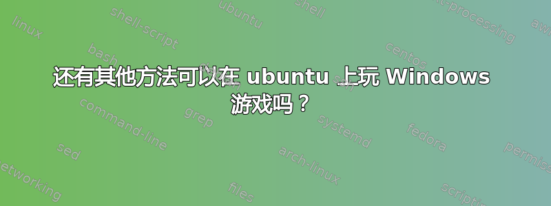 还有其他方法可以在 ubuntu 上玩 Windows 游戏吗？