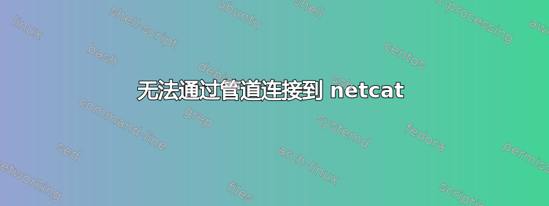 无法通过管道连接到 netcat