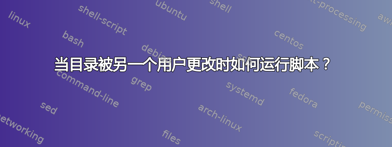 当目录被另一个用户更改时如何运行脚本？