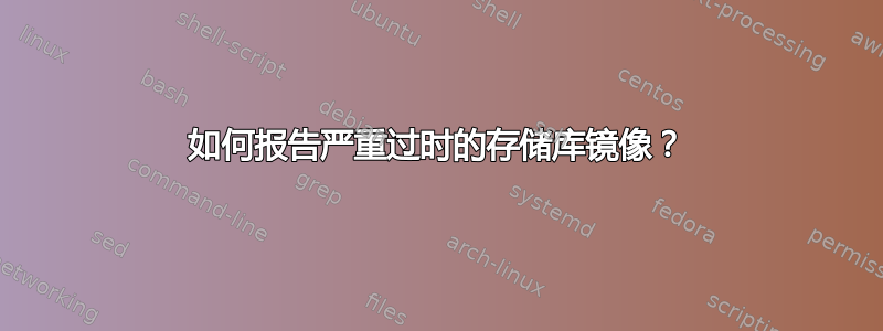 如何报告严重过时的存储库镜像？