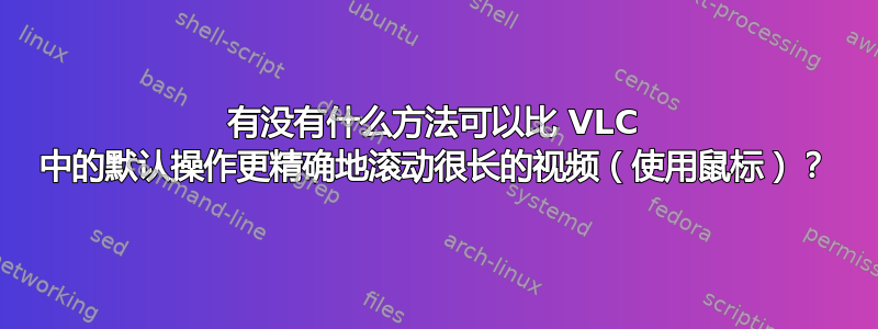 有没有什么方法可以比 VLC 中的默认操作更精确地滚动很长的视频（使用鼠标）？