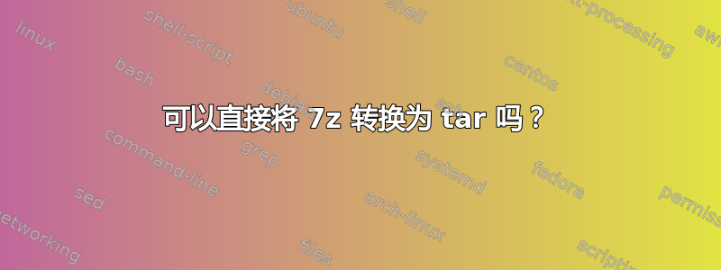 可以直接将 7z 转换为 tar 吗？