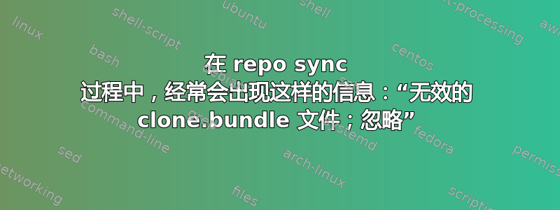 在 repo sync 过程中，经常会出现这样的信息：“无效的 clone.bundle 文件；忽略”