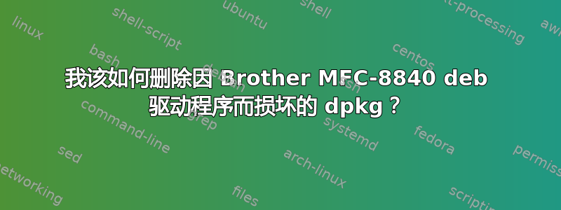 我该如何删除因 Brother MFC-8840 deb 驱动程序而损坏的 dpkg？