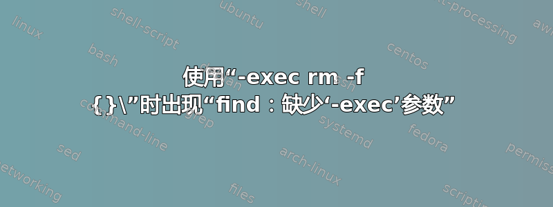 使用“-exec rm -f {}\”时出现“find：缺少‘-exec’参数”