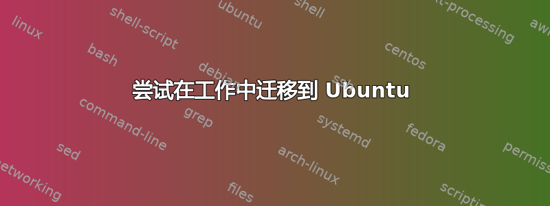 尝试在工作中迁移到 Ubuntu