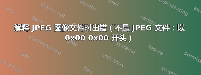 解释 JPEG 图像文件时出错（不是 JPEG 文件：以 0x00 0x00 开头）