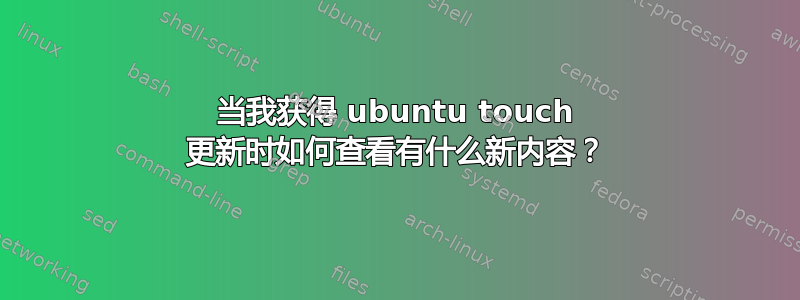 当我获得 ubuntu touch 更新时如何查看有什么新内容？