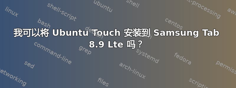 我可以将 Ubuntu Touch 安装到 Samsung Tab 8.9 Lte 吗？