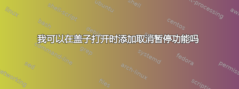 我可以在盖子打开时添加取消暂停功能吗