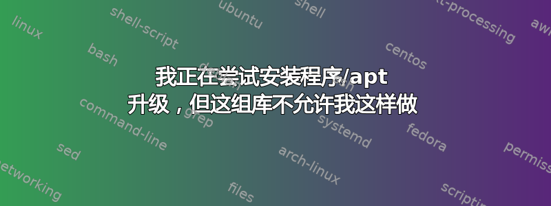 我正在尝试安装程序/apt 升级，但这组库不允许我这样做