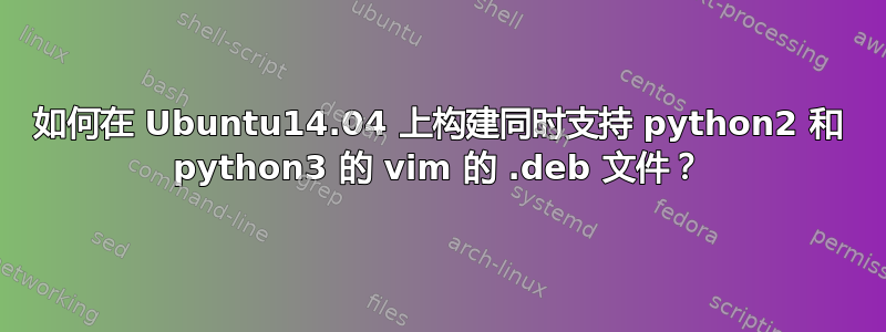 如何在 Ubuntu14.04 上构建同时支持 python2 和 python3 的 vim 的 .deb 文件？