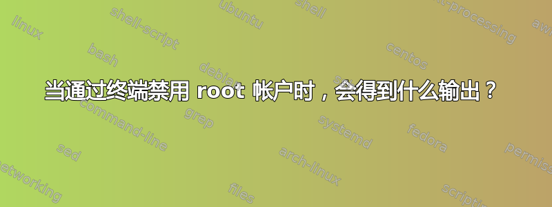 当通过终端禁用 root 帐户时，会得到什么输出？