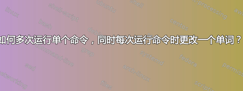 如何多次运行单个命令，同时每次运行命令时更改一个单词？