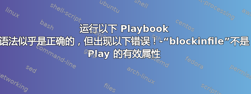 运行以下 Playbook 语法似乎是正确的，但出现以下错误！-“blockinfile”不是 Play 的有效属性