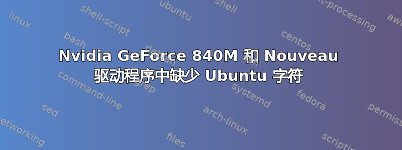 Nvidia GeForce 840M 和 Nouveau 驱动程序中缺少 Ubuntu 字符