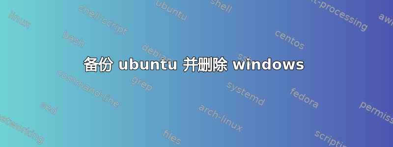 备份 ubuntu 并删除 windows