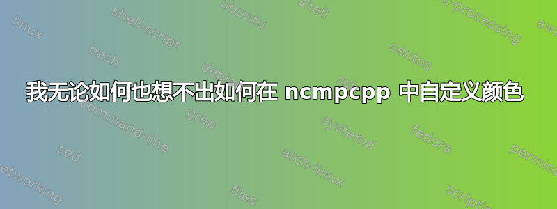 我无论如何也想不出如何在 ncmpcpp 中自定义颜色