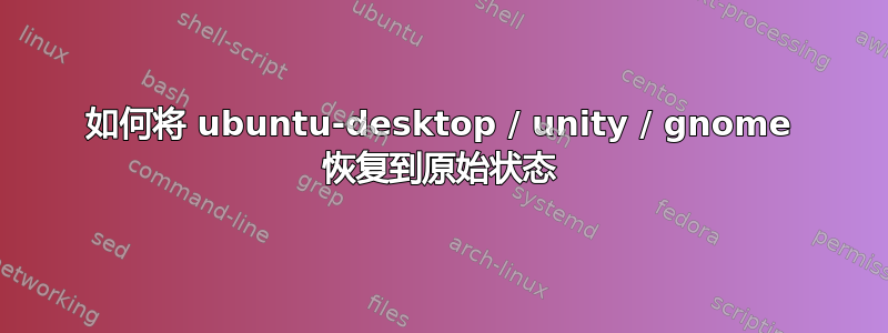 如何将 ubuntu-desktop / unity / gnome 恢复到原始状态